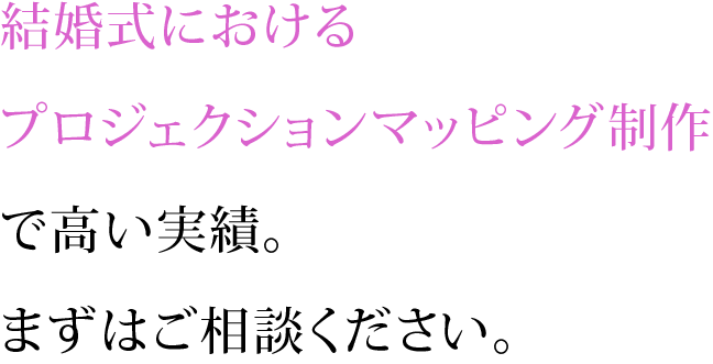 結婚式におけるプロジェクションマッピング制作で高い実績。まずはご相談ください。